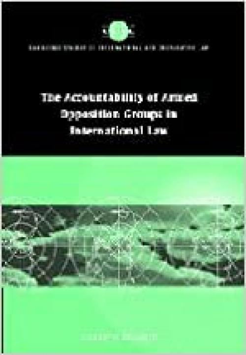 Accountability of Armed Opposition Groups in International Law (Cambridge Studies in International and Comparative Law, Series Number 24)