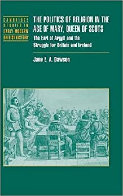 The Politics of Religion in the Age of Mary, Queen of Scots: The Earl of Argyll and the Struggle for Britain and Ireland (Cambridge Studies in Early Modern British History)