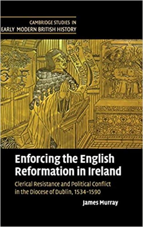 Enforcing the English Reformation in Ireland: Clerical Resistance and Political Conflict in the Diocese of Dublin, 1534–1590 (Cambridge Studies in Early Modern British History)