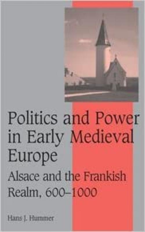 Politics and Power in Early Medieval Europe: Alsace and the Frankish Realm, 600–1000 (Cambridge Studies in Medieval Life and Thought: Fourth Series, Series Number 65)