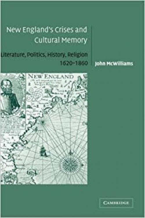 New England's Crises and Cultural Memory: Literature, Politics, History, Religion, 1620–1860 (Cambridge Studies in American Literature and Culture, Series Number 142)