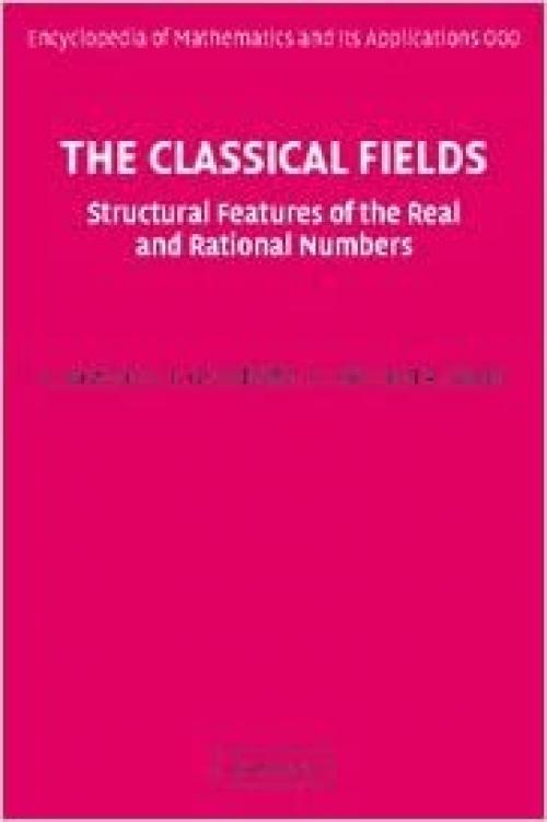 The Classical Fields: Structural Features of the Real and Rational Numbers (Encyclopedia of Mathematics and its Applications, Series Number 112)