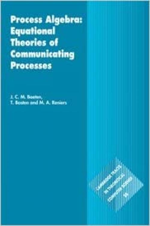 Process Algebra: Equational Theories of Communicating Processes (Cambridge Tracts in Theoretical Computer Science, Vol. 50) (Cambridge Tracts in Theoretical Computer Science, Series Number 50)