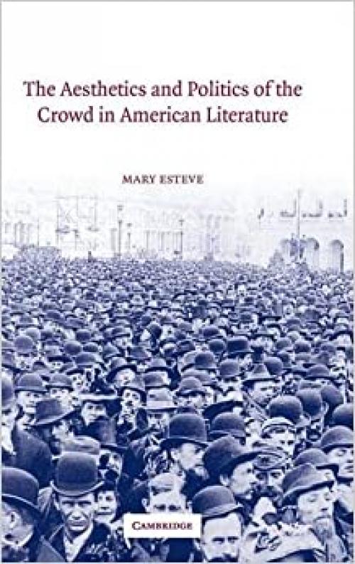 The Aesthetics and Politics of the Crowd in American Literature (Cambridge Studies in American Literature and Culture, Series Number 135)