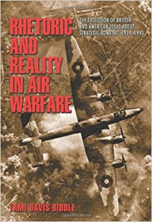 Rhetoric and Reality in Air Warfare: The Evolution of British and American Ideas about Strategic Bombing, 1914-1945 (Princeton Studies in International History and Politics)