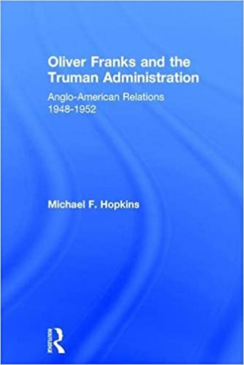 Oliver Franks and the Truman Administration: Anglo-American Relations, 1948-1952 (Cass Series--Diplomats and Diplomacy)