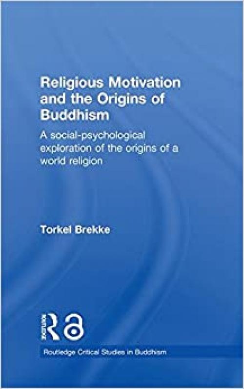 Religious Motivation and the Origins of Buddhism: A Social-Psychological Exploration of the Origins of a World Religion (Routledge Critical Studies in Buddhism)