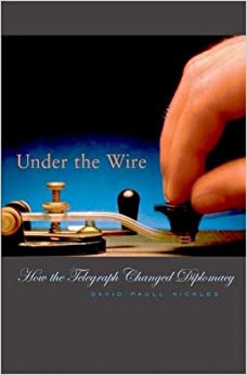 Under the Wire: How the Telegraph Changed Diplomacy (Harvard Historical Studies)