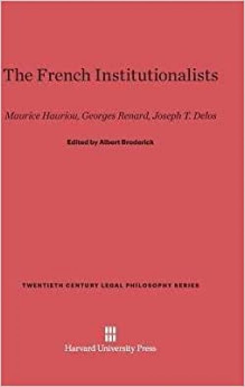 The French Institutionalists: Maurice Hauriou. Georges Renard, Joseph T. Delos (Twentieth Century Legal Philosophy Series)