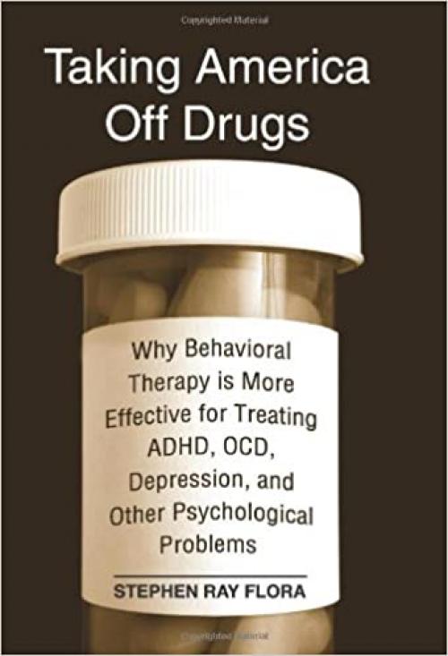 Taking America Off Drugs: Why Behavioral Therapy is More Effective for Treating ADHD, OCD, Depression, and Other Psychological Problems