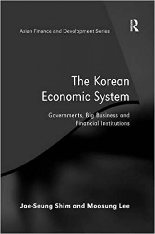 The Korean Economic System: Governments, Big Business and Financial Institutions (Asian Finance and Development)