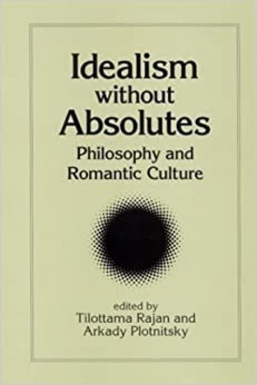Idealism without Absolutes: Philosophy and Romantic Culture (SUNY series, Intersections: Philosophy and Critical Theory)