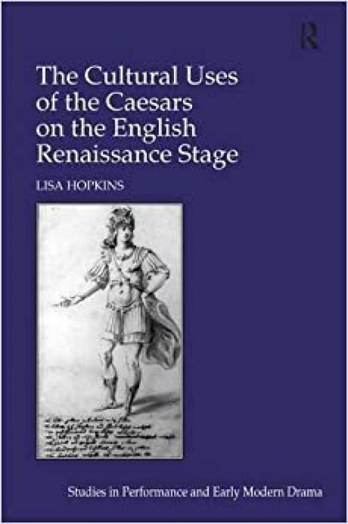 The Cultural Uses of the Caesars on the English Renaissance Stage (Studies in Performance and Early Modern Drama)