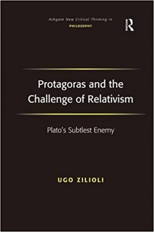 Protagoras and the Challenge of Relativism: Plato's Subtlest Enemy (Ashgate New Critical Thinking in Philosophy)