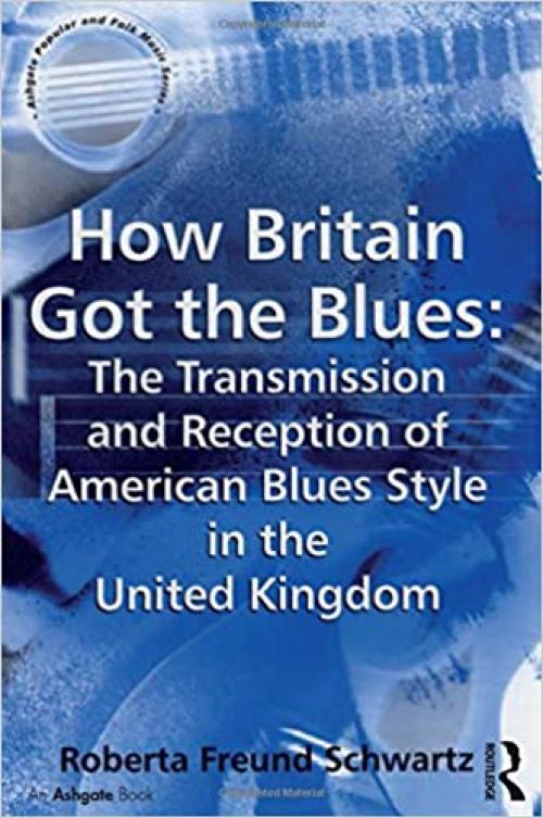 How Britain Got the Blues: The Transmission and Reception of American Blues Style in the United Kingdom (Ashgate Popular and Folk Music Series)