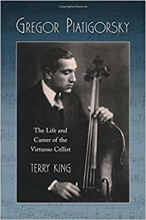 Gregor Piatigorsky: The Life and Career of the Virtuoso Cellist