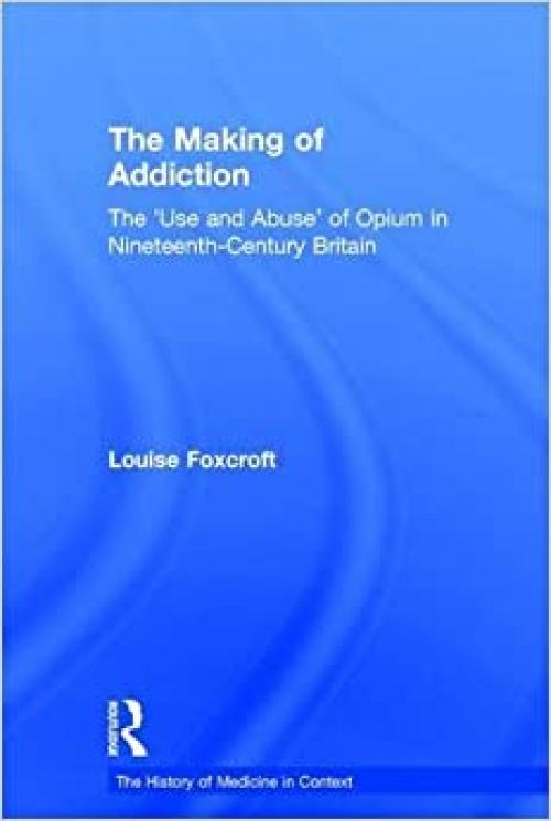 The Making of Addiction: The 'Use and Abuse' of Opium in Nineteenth-Century Britain (History of Medicine in Context)