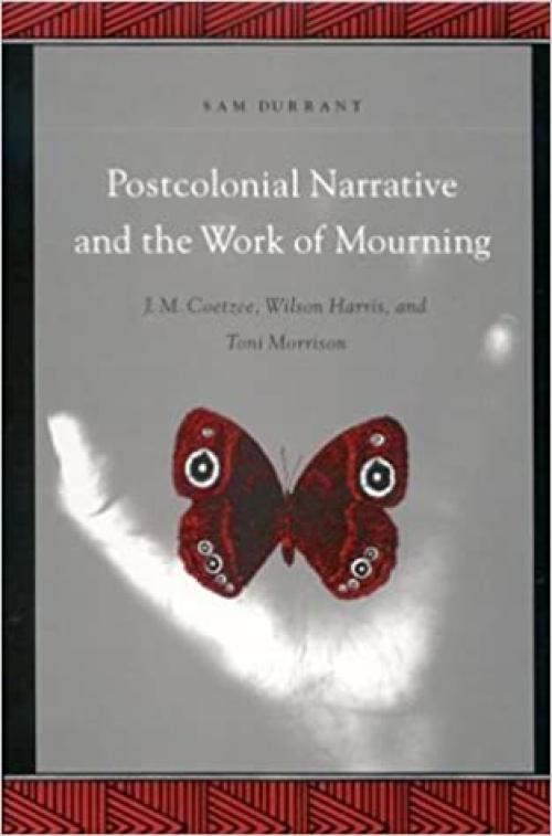 Postcolonial Narrative and the Work of Mourning: J.M. Coetzee, Wilson Harris, and Toni Morrison (SUNY series, Explorations in Postcolonial Studies)
