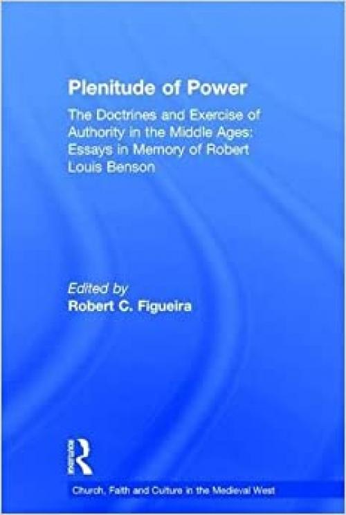Plenitude of Power: The Doctrines and Exercise of Authority in the Middle Ages: Essays in Memory of Robert Louis Benson (Church, Faith and Culture in the Medieval West)