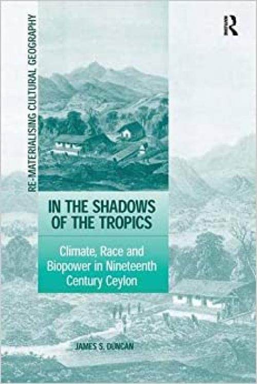 In the Shadows of the Tropics: Climate, Race and Biopower in Nineteenth Century Ceylon (Re-materialising Cultural Geography)