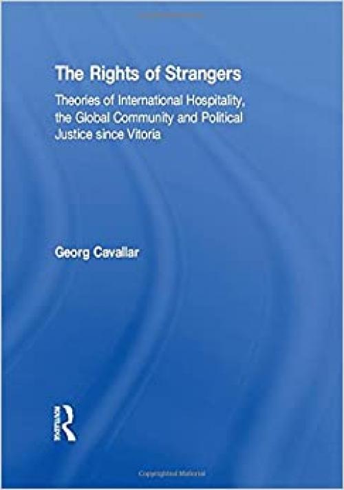 The Rights of Strangers: Theories of International Hospitality, the Global Community and Political Justice since Vitoria