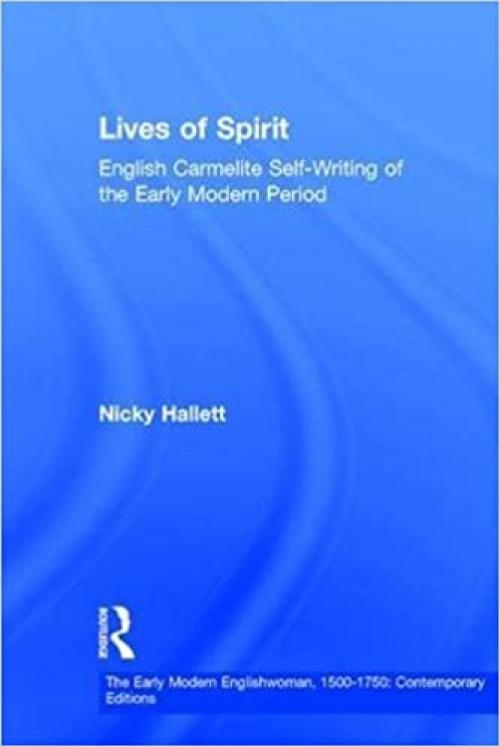 Lives of Spirit: English Carmelite Self-Writing of the Early Modern Period (The Early Modern Englishwoman, 1500-1750: Contemporary Editions)