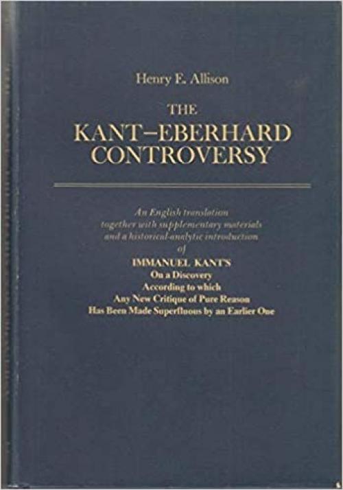 The Kant - Eberhard Controversy: An English Translation together with Supplementary Materials and a Historical-Analytic Introduction of Immanuel ... Has Been Made Superfluous by an Earlier One