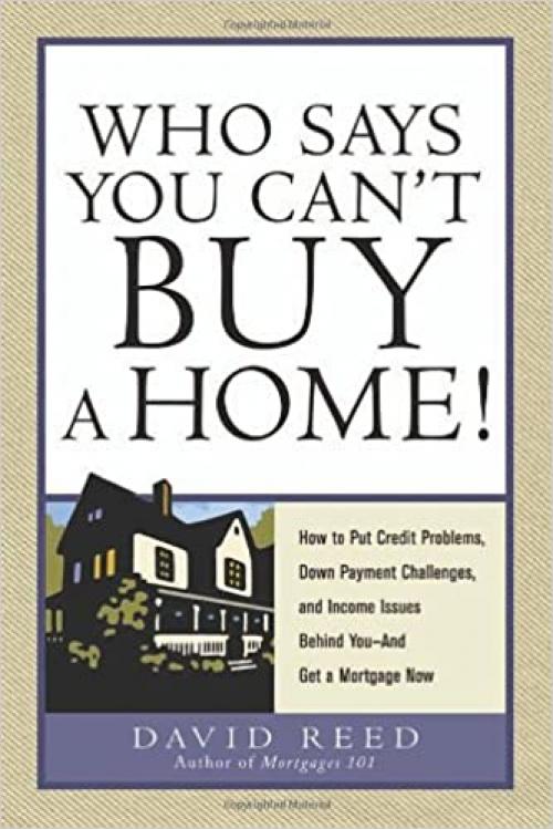 Who Says You Can't Buy a Home!: How to Put Credit Problems, Down Payment Challenges, and Income Issues Behind You -- And Get a Mortgage Now