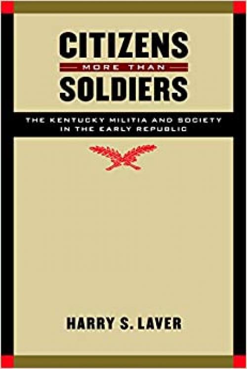 Citizens More than Soldiers: The Kentucky Militia and Society in the Early Republic (Studies in War, Society, and the Military)