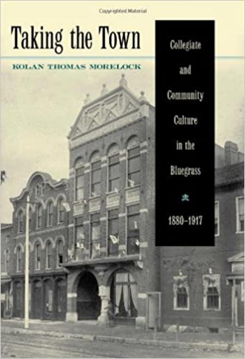 Taking the Town: Collegiate and Community Culture in the Bluegrass, 1880-1917 (Tom Clark Studies In Education / Public Policy)