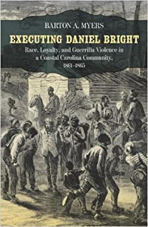 Executing Daniel Bright: Race, Loyalty, and Guerrilla Violence in a Coastal Carolina Community, 1861-1865 (Conflicting Worlds: New Dimensions of the ... Dimensions of the American Civil War Series)