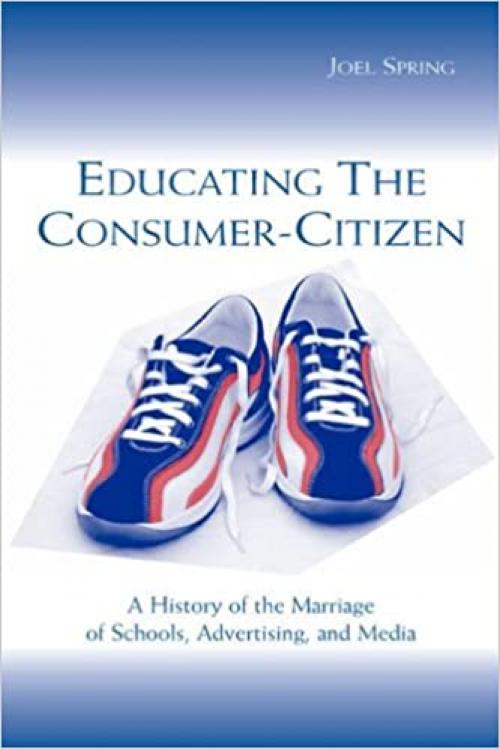 Educating the Consumer-citizen: A History of the Marriage of Schools, Advertising, and Media (Sociocultural, Political, and Historical Studies in Education)