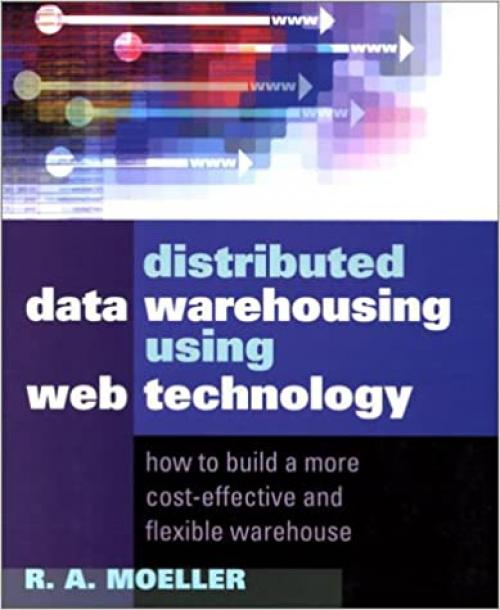 Distributed Data Warehousing Using Web Technology: How to Build a More Cost-Effective and Flexible Warehouse