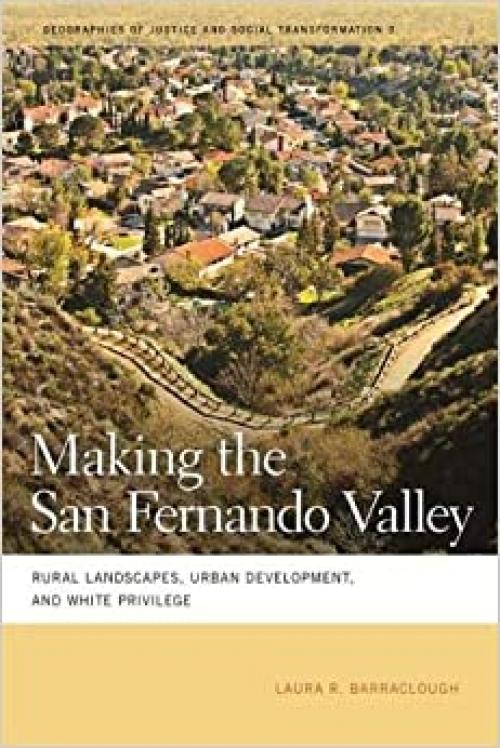 Making the San Fernando Valley: Rural Landscapes, Urban Development, and White Privilege (Geographies of Justice and Social Transformation Ser.)