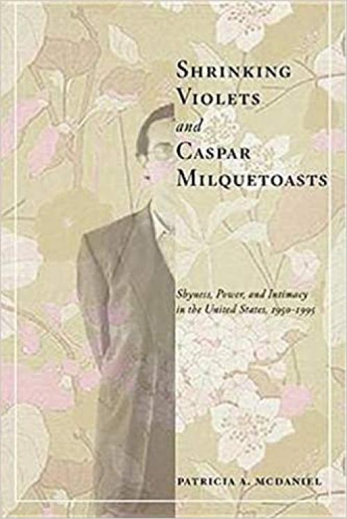 Shrinking Violets and Caspar Milquetoasts: Shyness, Power, and Intimacy in the United States, 1950-1995 (The American Social Experience, 16)