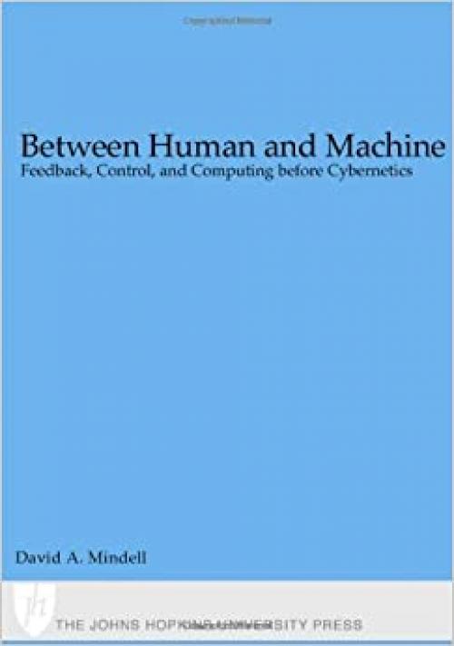 Between Human and Machine: Feedback, Control, and Computing before Cybernetics (Johns Hopkins Studies in the History of Technology)