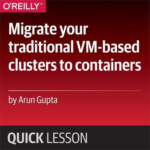Oreilly - Migrate your traditional VM-based clusters to containers