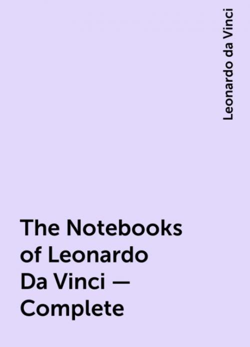 The Notebooks of Leonardo Da Vinci — Complete - Leonardo da Vinci