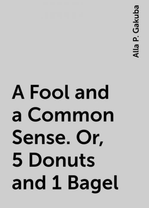 A Fool and a Common Sense. Or, 5 Donuts and 1 Bagel - Alla P. Gakuba