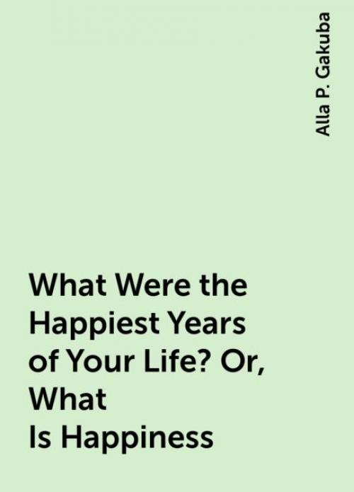 What Were the Happiest Years of Your Life? Or, What Is Happiness - Alla P. Gakuba