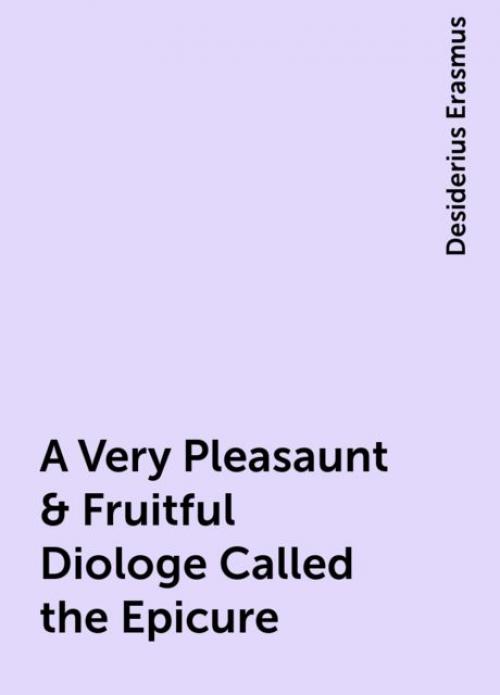 A Very Pleasaunt & Fruitful Diologe Called the Epicure - Desiderius Erasmus