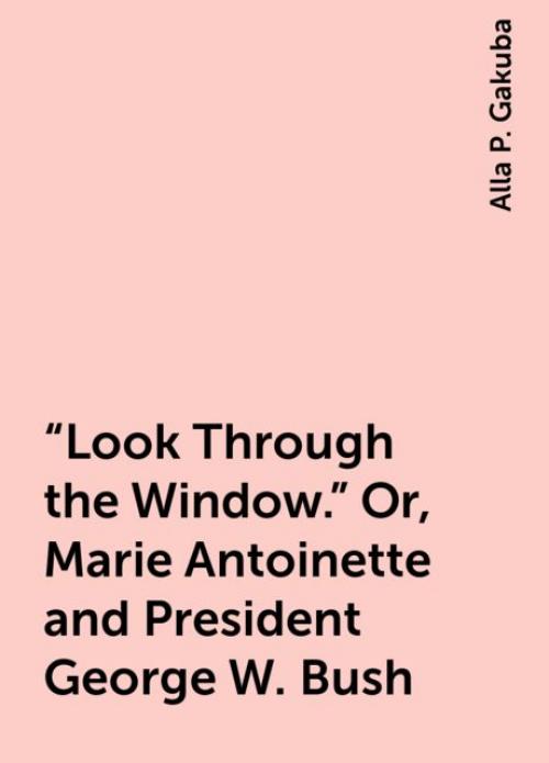 “Look Through the Window.” Or, Marie Antoinette and President George W. Bush - Alla P. Gakuba