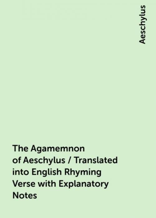 The Agamemnon of Aeschylus / Translated into English Rhyming Verse with Explanatory Notes - Aeschylus
