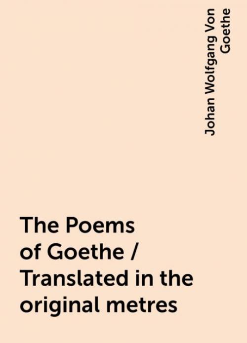 The Poems of Goethe / Translated in the original metres - Johan Wolfgang Von Goethe