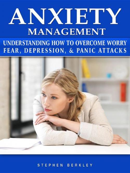 Anxiety Management Understanding How to Overcome Worry Fear, Depression, & Panic Attacks - Stephen Berkley