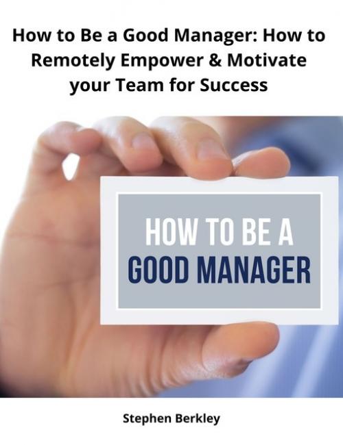 How to Be a Good Manager: How to Remotely Empower & Motivate your Team for Success - Stephen Berkley