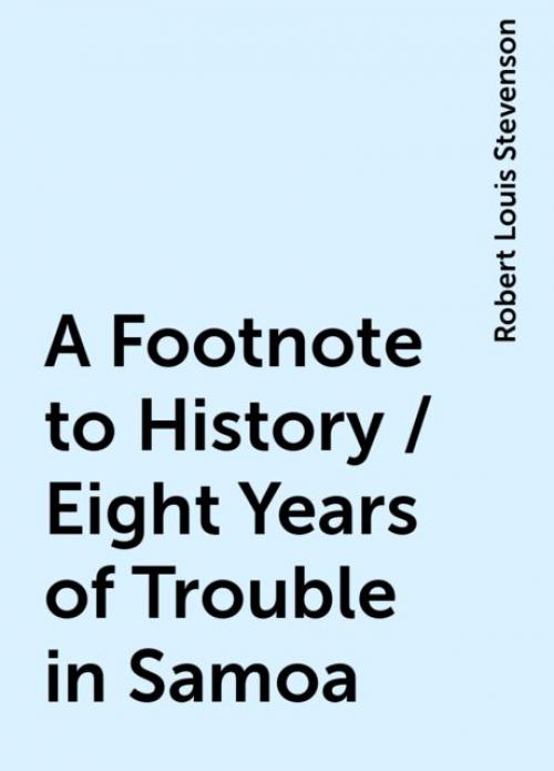 A Footnote to History / Eight Years of Trouble in Samoa - Robert Louis Stevenson