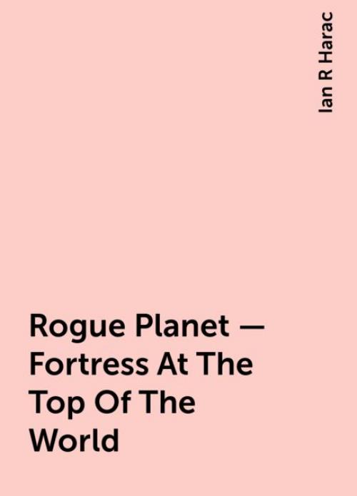 Rogue Planet – Fortress At The Top Of The World - Ian R Harac