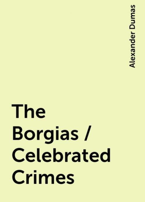 The Borgias / Celebrated Crimes - Alexander Dumas