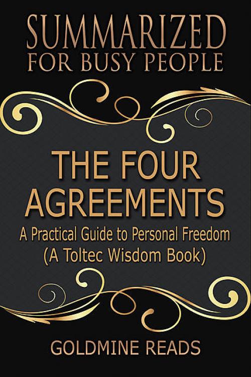 The Four Agreements – Summarized for Busy People: A Practical Guide to Personal Freedom: A Toltec Wisdom Book - Goldmine Reads